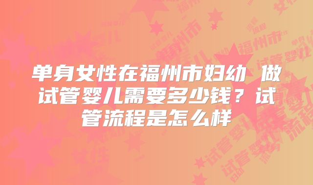 单身女性在福州市妇幼 做试管婴儿需要多少钱？试管流程是怎么样