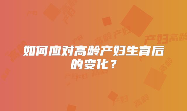如何应对高龄产妇生育后的变化?