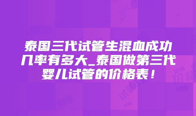 泰国三代试管生混血成功几率有多大_泰国做第三代婴儿试管的价格表！