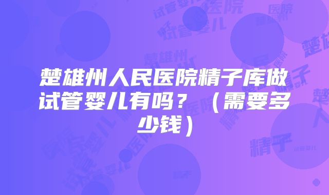 楚雄州人民医院精子库做试管婴儿有吗?(需要多少钱)