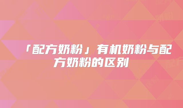 「配方奶粉」有机奶粉与配方奶粉的区别