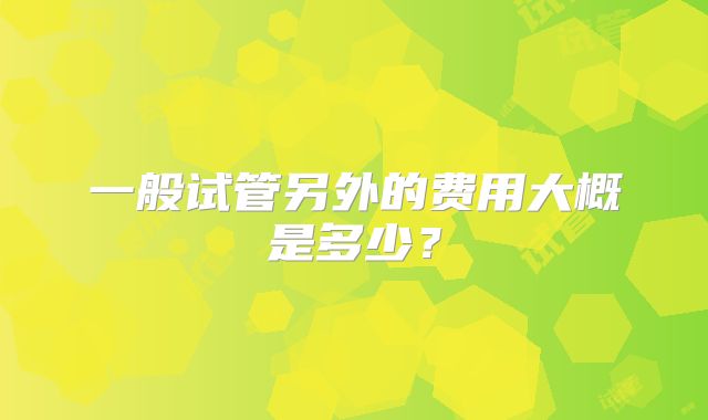 一般试管另外的费用大概是多少？