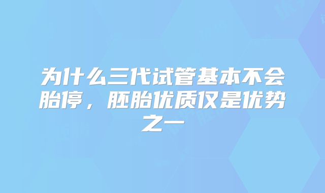 为什么三代试管基本不会胎停,胚胎优质仅是优势之一