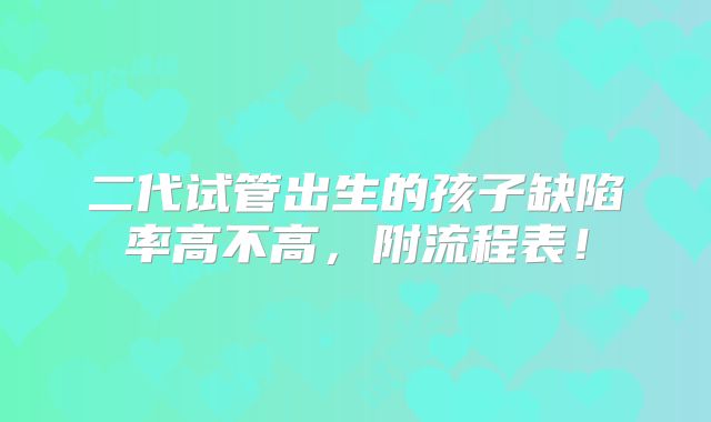 二代试管出生的孩子缺陷率高不高，附流程表！