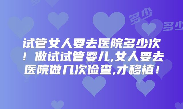 试管女人要去医院多少次!做试试管婴儿,女人要去医院做几次俭查,才移植!