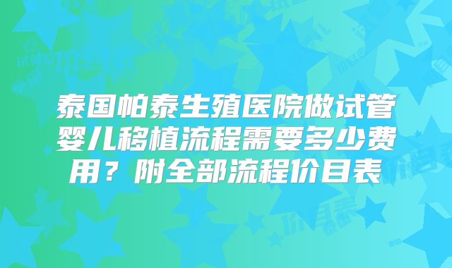 泰国帕泰生殖医院做试管婴儿移植流程需要多少费用？附全部流程价目表