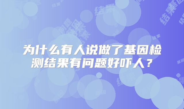 为什么有人说做了基因检测结果有问题好吓人？