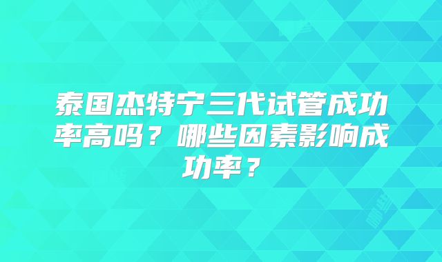 泰国杰特宁三代试管成功率高吗？哪些因素影响成功率？