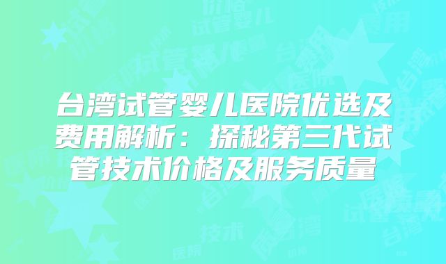 台湾试管婴儿医院优选及费用解析:探秘第三代试管技术价格及服务质量