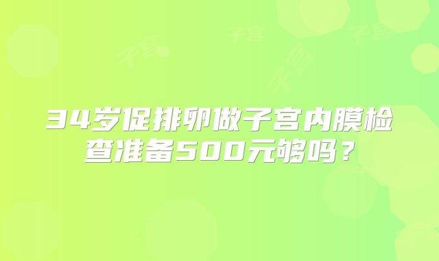 34岁促排卵做子宫内膜检查准备500元够吗？