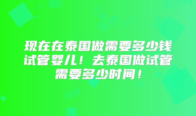 现在在泰国做需要多少钱试管婴儿!去泰国做试管需要多少时间!