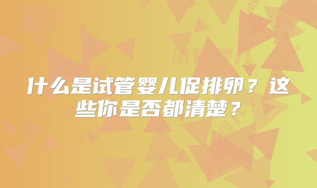 什么是试管婴儿促排卵?这些你是否都清楚?
