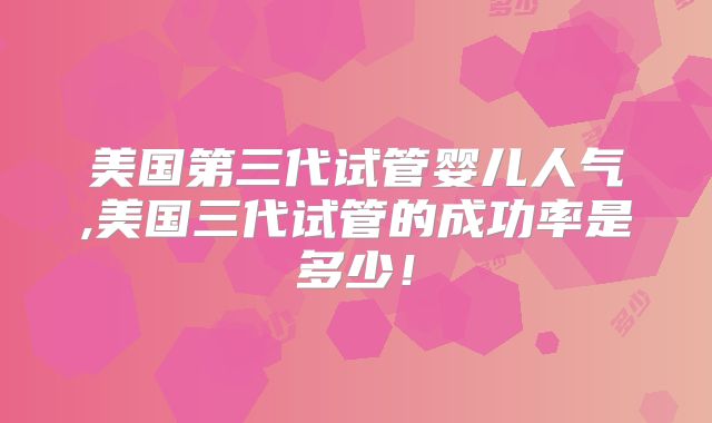 美国第三代试管婴儿人气,美国三代试管的成功率是多少!