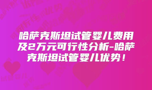 哈萨克斯坦试管婴儿费用及2万元可行性分析-哈萨克斯坦试管婴儿优势！