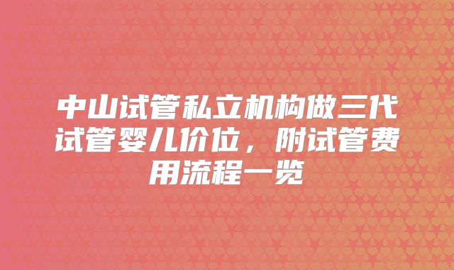 中山试管私立机构做三代试管婴儿价位，附试管费用流程一览