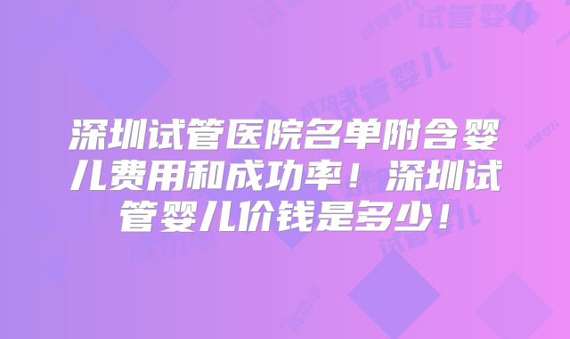 深圳试管医院名单附含婴儿费用和成功率！深圳试管婴儿价钱是多少！
