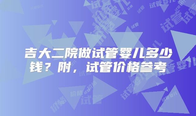 吉大二院做试管婴儿多少钱？附，试管价格参考