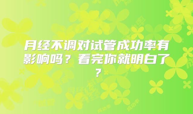 月经不调对试管成功率有影响吗？看完你就明白了？
