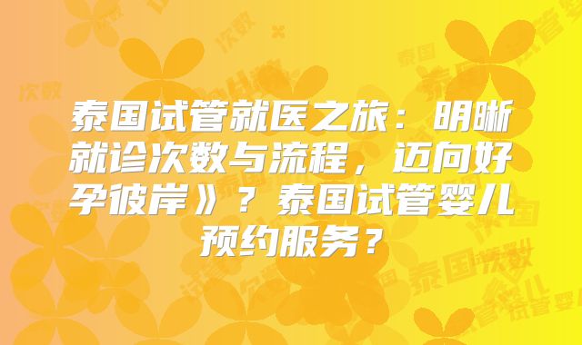 泰国试管就医之旅：明晰就诊次数与流程，迈向好孕彼岸》？泰国试管婴儿预约服务？