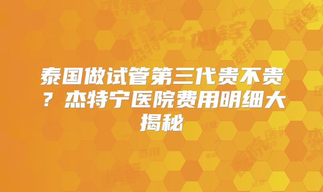 泰国做试管第三代贵不贵？杰特宁医院费用明细大揭秘