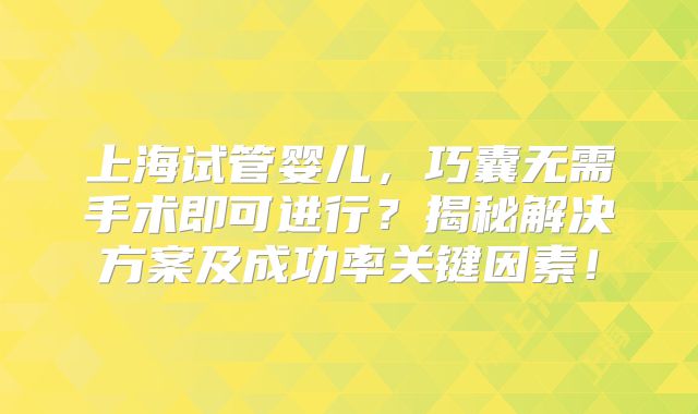 上海试管婴儿，巧囊无需手术即可进行？揭秘解决方案及成功率关键因素！