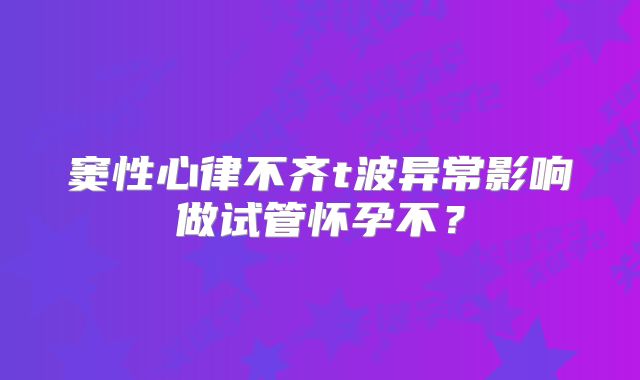 窦性心律不齐t波异常影响做试管怀孕不？