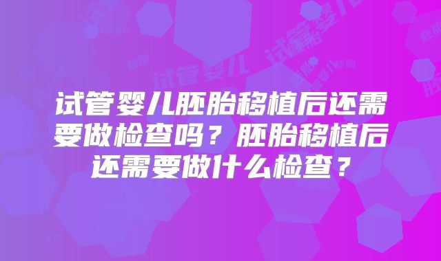 试管婴儿胚胎移植后还需要做检查吗？胚胎移植后还需要做什么检查？