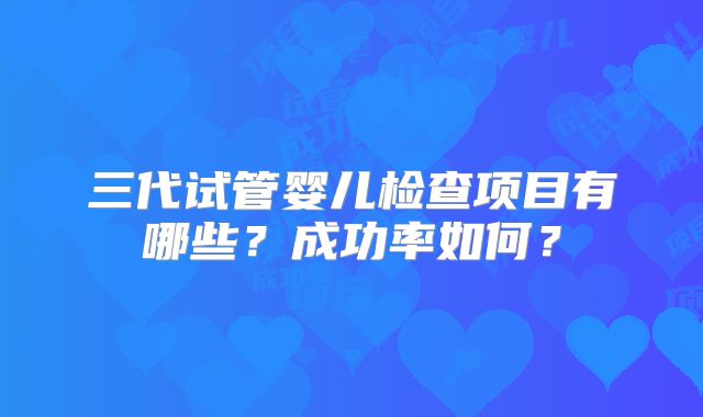 三代试管婴儿检查项目有哪些？成功率如何？