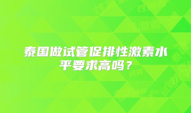 泰国做试管促排性激素水平要求高吗？