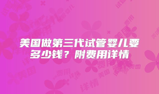 美国做第三代试管婴儿要多少钱？附费用详情