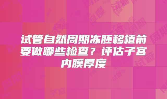 试管自然周期冻胚移植前要做哪些检查?评估子宫内膜厚度