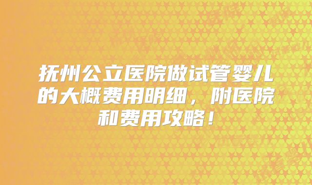 抚州公立医院做试管婴儿的大概费用明细,附医院和费用攻略!