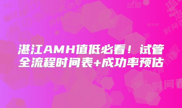 湛江AMH值低必看！试管全流程时间表+成功率预估