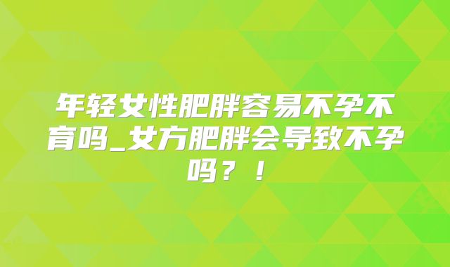 年轻女性肥胖容易不孕不育吗_女方肥胖会导致不孕吗？！