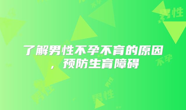 了解男性不孕不育的原因，预防生育障碍