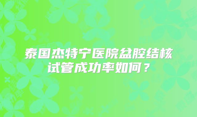 泰国杰特宁医院盆腔结核试管成功率如何?