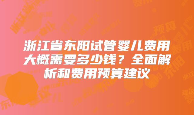 浙江省东阳试管婴儿费用大概需要多少钱？全面解析和费用预算建议