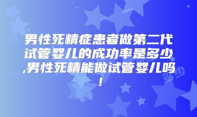 男性死精症患者做第二代试管婴儿的成功率是多少,男性死精能做试管婴儿吗！