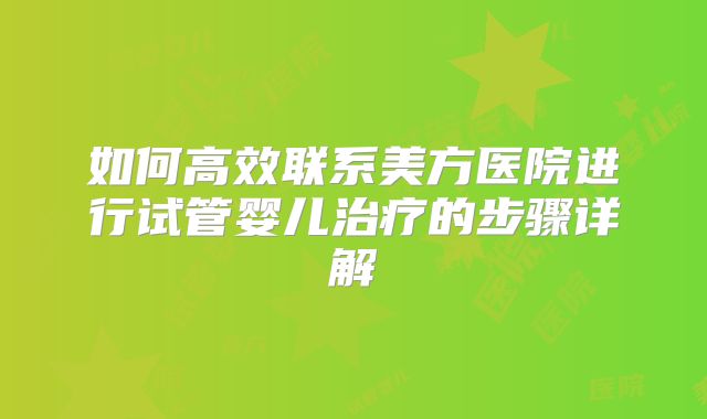 如何高效联系美方医院进行试管婴儿治疗的步骤详解