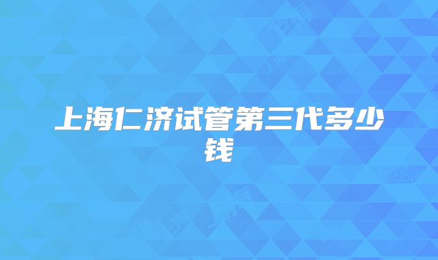 上海仁济试管第三代多少钱