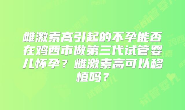 雌激素高引起的不孕能否在鸡西市做第三代试管婴儿怀孕?雌激素高可以移植吗?