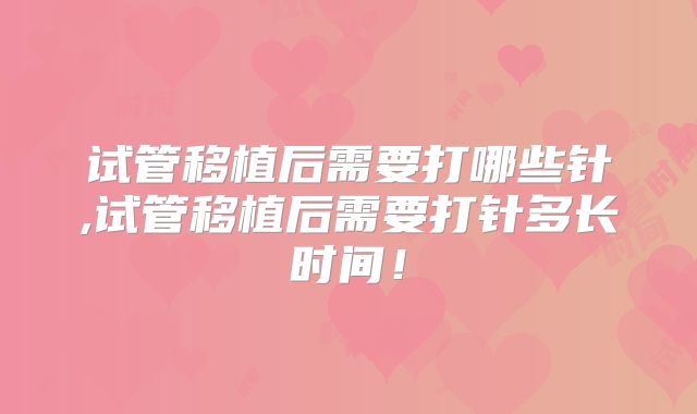 试管移植后需要打哪些针,试管移植后需要打针多长时间！