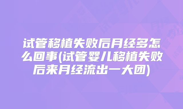 试管移植失败后月经多怎么回事(试管婴儿移植失败后来月经流出一大团)