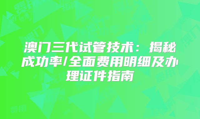 澳门三代试管技术:揭秘成功率/全面费用明细及办理证件指南