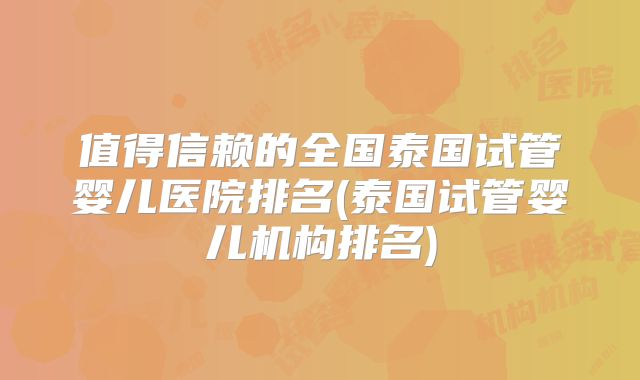 值得信赖的全国泰国试管婴儿医院排名(泰国试管婴儿机构排名)