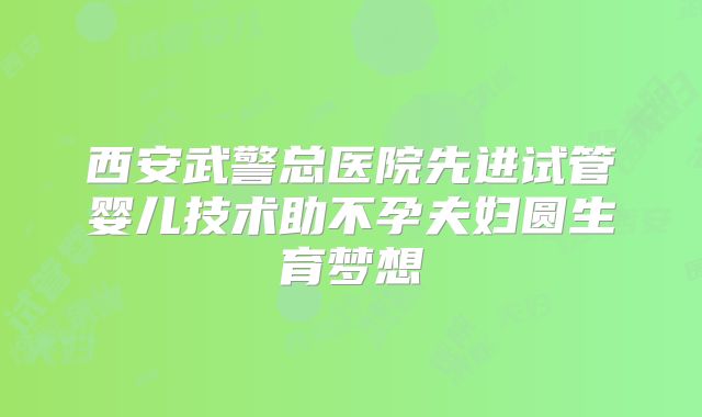 西安武警总医院先进试管婴儿技术助不孕夫妇圆生育梦想