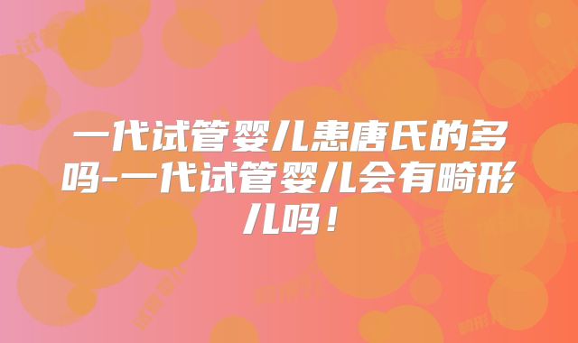 一代试管婴儿患唐氏的多吗-一代试管婴儿会有畸形儿吗!