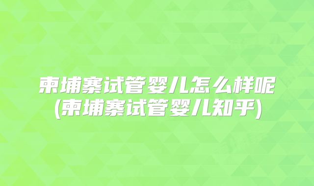 柬埔寨试管婴儿怎么样呢(柬埔寨试管婴儿知乎)