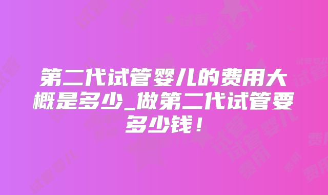 第二代试管婴儿的费用大概是多少_做第二代试管要多少钱!