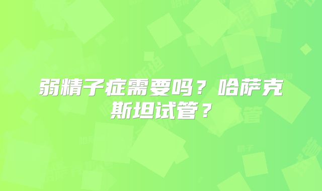 弱精子症需要吗？哈萨克斯坦试管？